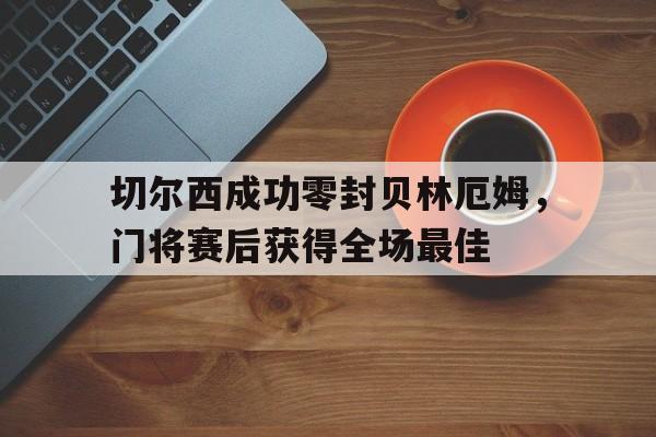切尔西成功零封贝林厄姆，门将赛后获得全场最佳