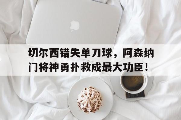 切尔西错失单刀球，阿森纳门将神勇扑救成最大功臣！